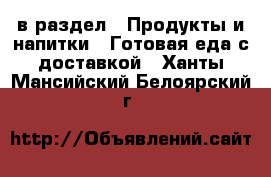  в раздел : Продукты и напитки » Готовая еда с доставкой . Ханты-Мансийский,Белоярский г.